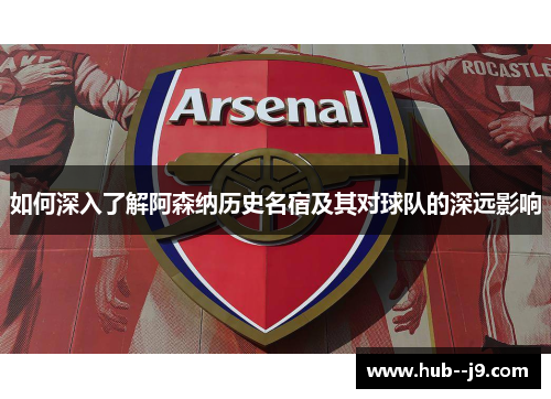 如何深入了解阿森纳历史名宿及其对球队的深远影响