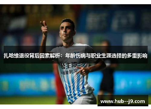扎哈维退役背后因素解析：年龄伤病与职业生涯选择的多重影响