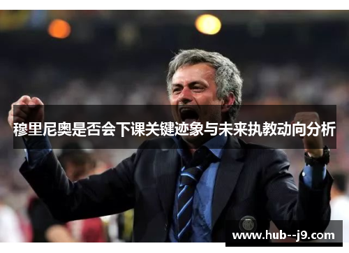 穆里尼奥是否会下课关键迹象与未来执教动向分析