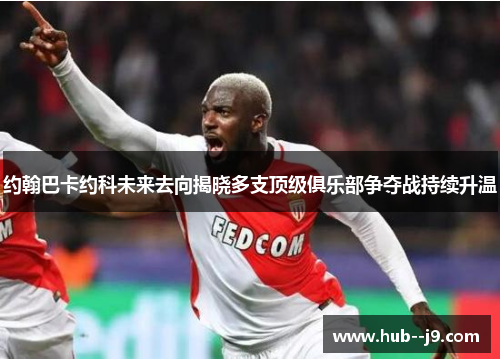 约翰巴卡约科未来去向揭晓多支顶级俱乐部争夺战持续升温