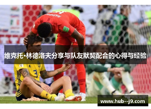 维克托·林德洛夫分享与队友默契配合的心得与经验