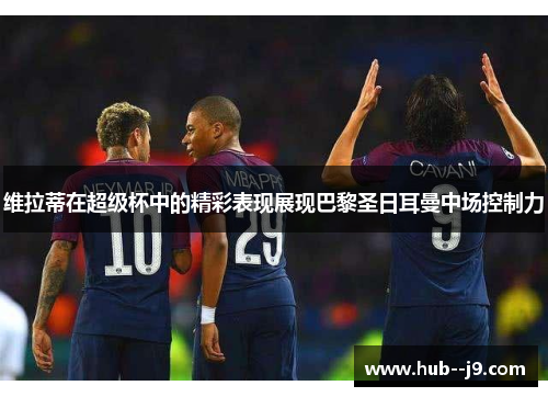 维拉蒂在超级杯中的精彩表现展现巴黎圣日耳曼中场控制力