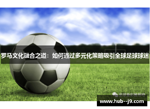 罗马文化融合之道：如何通过多元化策略吸引全球足球球迷