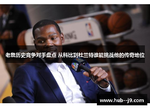 老詹历史竞争对手盘点 从科比到杜兰特谁能挑战他的传奇地位