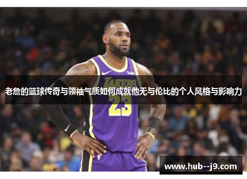 老詹的篮球传奇与领袖气质如何成就他无与伦比的个人风格与影响力