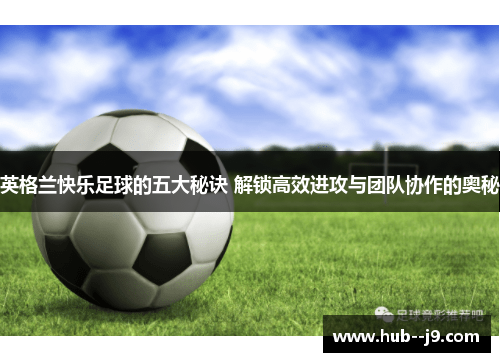 英格兰快乐足球的五大秘诀 解锁高效进攻与团队协作的奥秘