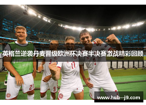 英格兰逆袭丹麦晋级欧洲杯决赛半决赛激战精彩回顾