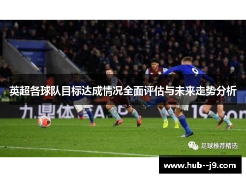 英超各球队目标达成情况全面评估与未来走势分析
