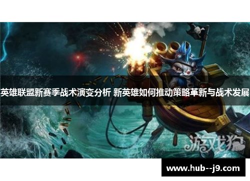 英雄联盟新赛季战术演变分析 新英雄如何推动策略革新与战术发展