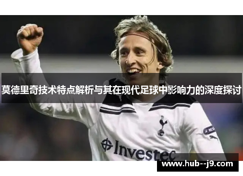 莫德里奇技术特点解析与其在现代足球中影响力的深度探讨