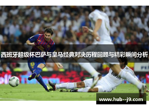 西班牙超级杯巴萨与皇马经典对决历程回顾与精彩瞬间分析