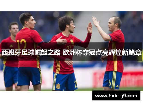 西班牙足球崛起之路 欧洲杯夺冠点亮辉煌新篇章
