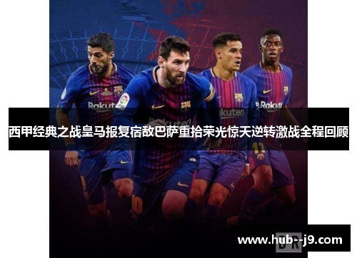 西甲经典之战皇马报复宿敌巴萨重拾荣光惊天逆转激战全程回顾