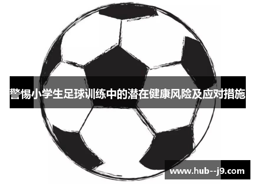 警惕小学生足球训练中的潜在健康风险及应对措施