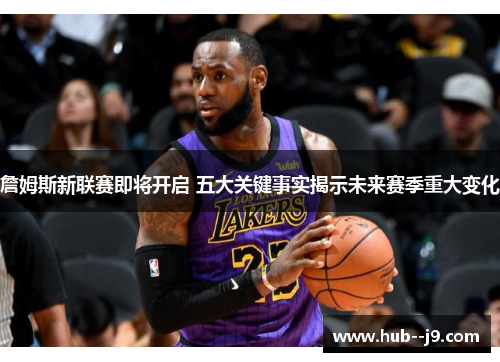 詹姆斯新联赛即将开启 五大关键事实揭示未来赛季重大变化