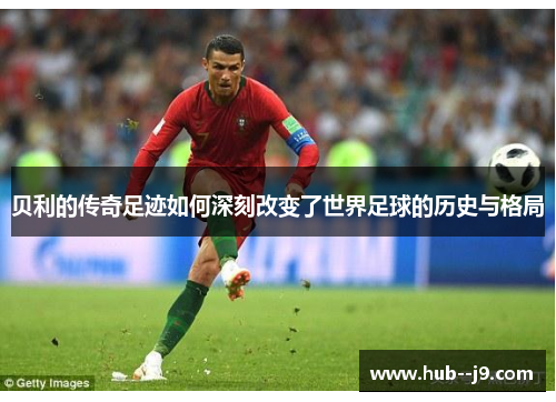 贝利的传奇足迹如何深刻改变了世界足球的历史与格局 贝利的传奇足迹如何深刻改变了世界足球的历史与格局