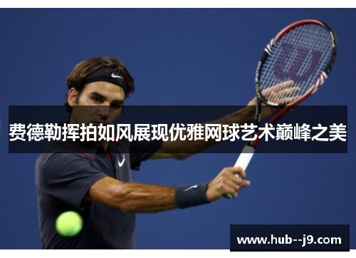 费德勒挥拍如风展现优雅网球艺术巅峰之美 费德勒挥拍如风展现优雅网球艺术巅峰之美