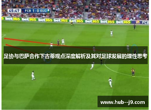 足协与巴萨合作下古蒂观点深度解析及其对足球发展的理性思考 足协与巴萨合作下古蒂观点深度解析及其对足球发展的理性思考