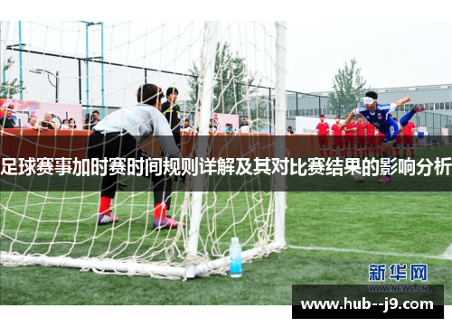 足球赛事加时赛时间规则详解及其对比赛结果的影响分析