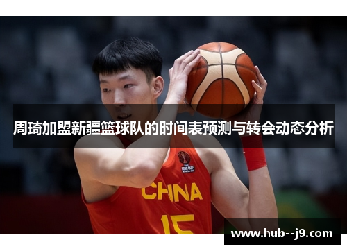 周琦加盟新疆篮球队的时间表预测与转会动态分析