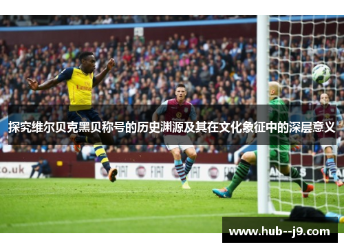 探究维尔贝克黑贝称号的历史渊源及其在文化象征中的深层意义 探究维尔贝克黑贝称号的历史渊源及其在文化象征中的深层意义