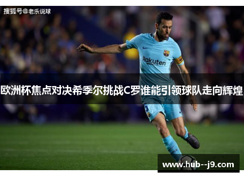 欧洲杯焦点对决希季尔挑战C罗谁能引领球队走向辉煌