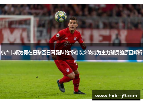 小卢卡斯为何在巴黎圣日耳曼队始终难以突破成为主力球员的原因解析 小卢卡斯为何在巴黎圣日耳曼队始终难以突破成为主力球员的原因解析