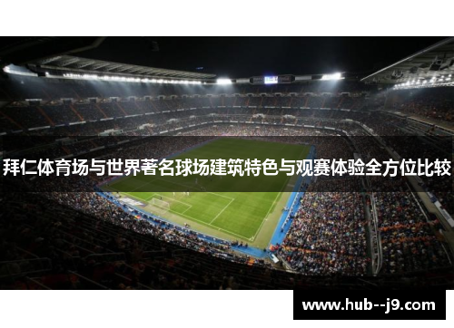 拜仁体育场与世界著名球场建筑特色与观赛体验全方位比较