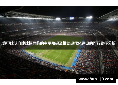 意甲球队自建球场面临的主要障碍及推动现代化建设的可行路径分析 意甲球队自建球场面临的主要障碍及推动现代化建设的可行路径分析