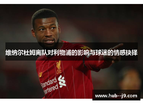 维纳尔杜姆离队对利物浦的影响与球迷的情感抉择