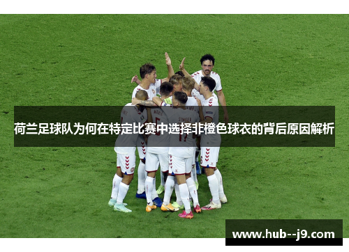 荷兰足球队为何在特定比赛中选择非橙色球衣的背后原因解析