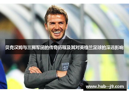 贝克汉姆与三狮军团的传奇历程及其对英格兰足球的深远影响
