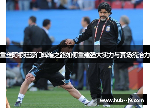 重塑阿根廷豪门辉煌之路如何重建强大实力与赛场统治力 重塑阿根廷豪门辉煌之路如何重建强大实力与赛场统治力