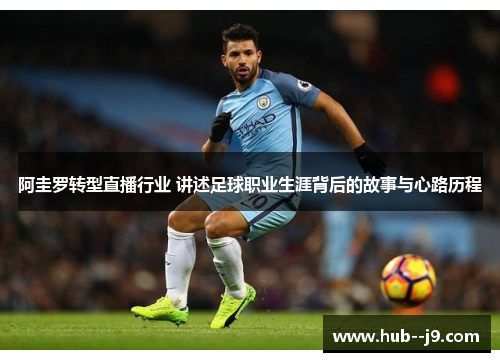 阿圭罗转型直播行业 讲述足球职业生涯背后的故事与心路历程