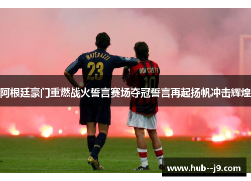 阿根廷豪门重燃战火誓言赛场夺冠誓言再起扬帆冲击辉煌