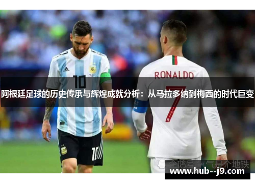 阿根廷足球的历史传承与辉煌成就分析：从马拉多纳到梅西的时代巨变