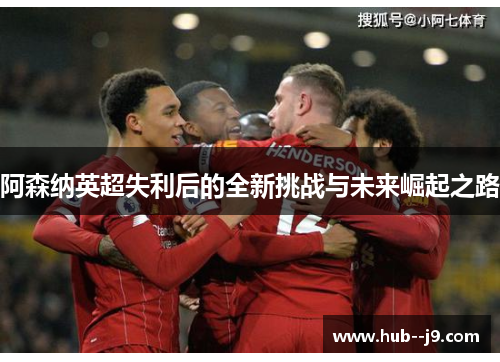 阿森纳英超失利后的全新挑战与未来崛起之路