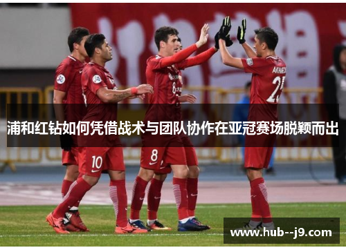 浦和红钻如何凭借战术与团队协作在亚冠赛场脱颖而出