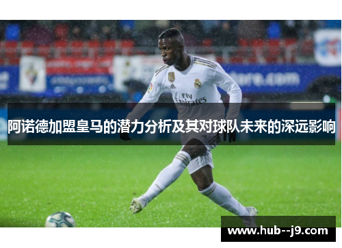 阿诺德加盟皇马的潜力分析及其对球队未来的深远影响 阿诺德加盟皇马的潜力分析及其对球队未来的深远影响