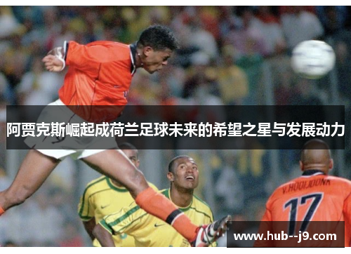 阿贾克斯崛起成荷兰足球未来的希望之星与发展动力 阿贾克斯崛起成荷兰足球未来的希望之星与发展动力