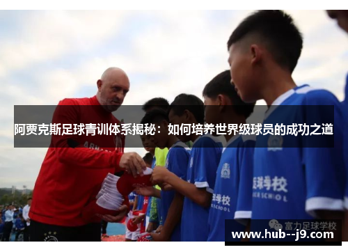 阿贾克斯足球青训体系揭秘:如何培养世界级球员的成功之道 阿贾克斯足球青训体系揭秘:如何培养世界级球员的成功之道