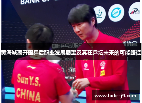 黄海诚离开国乒后职业发展展望及其在乒坛未来的可能路径