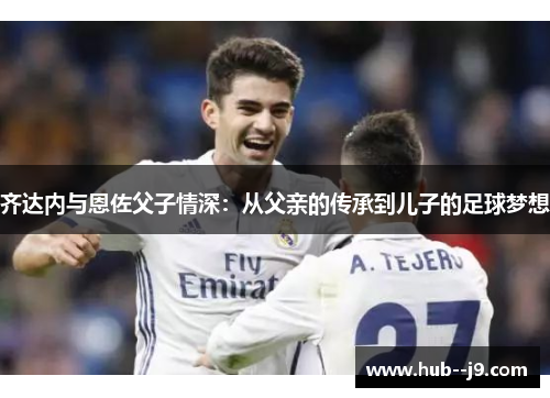 齐达内与恩佐父子情深：从父亲的传承到儿子的足球梦想