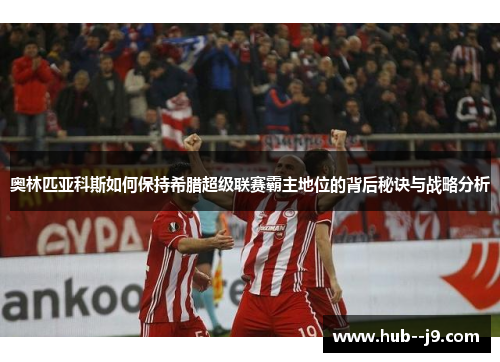 奥林匹亚科斯如何保持希腊超级联赛霸主地位的背后秘诀与战略分析 奥林匹亚科斯如何保持希腊超级联赛霸主地位的背后秘诀与战略分析