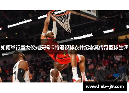 如何举行盛大仪式庆祝卡特退役球衣并纪念其传奇篮球生涯