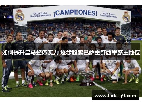 如何提升皇马整体实力 逐步超越巴萨重夺西甲霸主地位 如何提升皇马整体实力 逐步超越巴萨重夺西甲霸主地位
