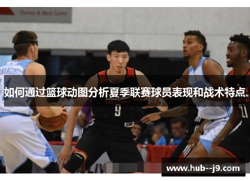 如何通过篮球动图分析夏季联赛球员表现和战术特点 如何通过篮球动图分析夏季联赛球员表现和战术特点