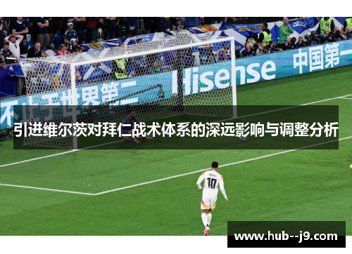 引进维尔茨对拜仁战术体系的深远影响与调整分析