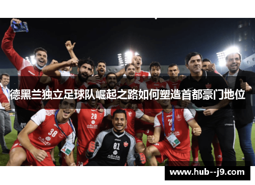 德黑兰独立足球队崛起之路如何塑造首都豪门地位