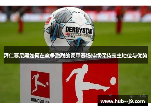 拜仁慕尼黑如何在竞争激烈的德甲赛场持续保持霸主地位与优势